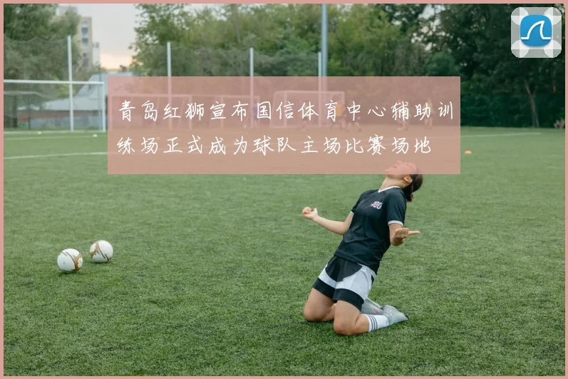 青岛红狮宣布国信体育中心辅助训练场正式成为球队主场比赛场地
