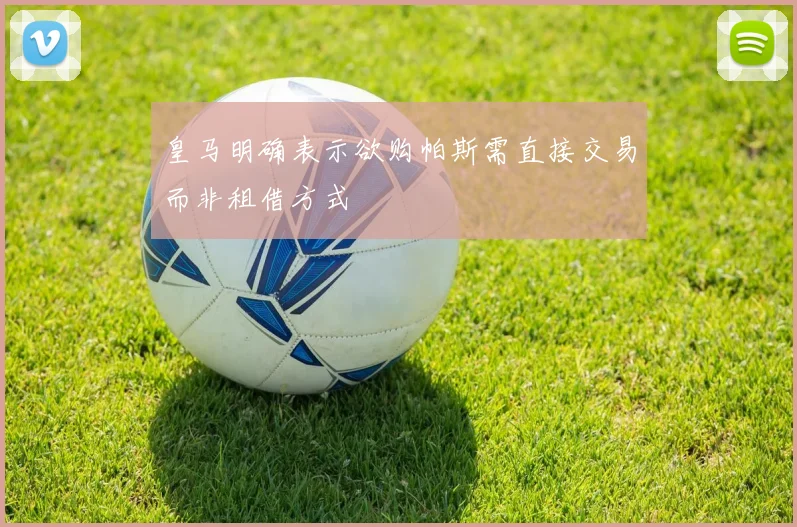 皇马明确表示欲购帕斯需直接交易而非租借方式