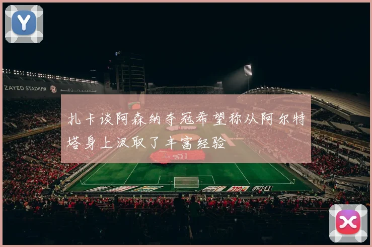 扎卡谈阿森纳夺冠希望称从阿尔特塔身上汲取了丰富经验