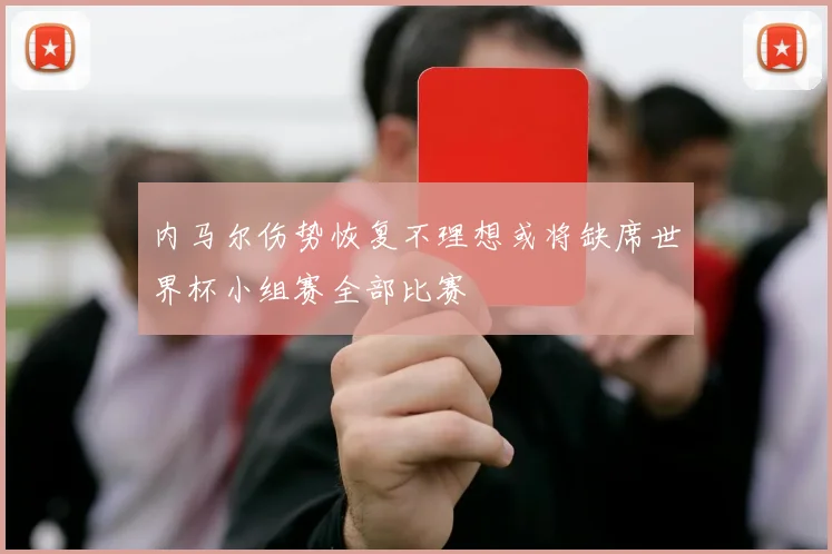 内马尔伤势恢复不理想或将缺席世界杯小组赛全部比赛