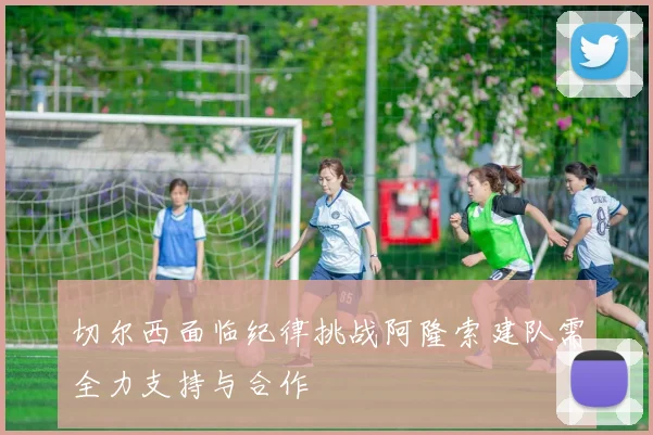 切尔西面临纪律挑战阿隆索建队需全力支持与合作