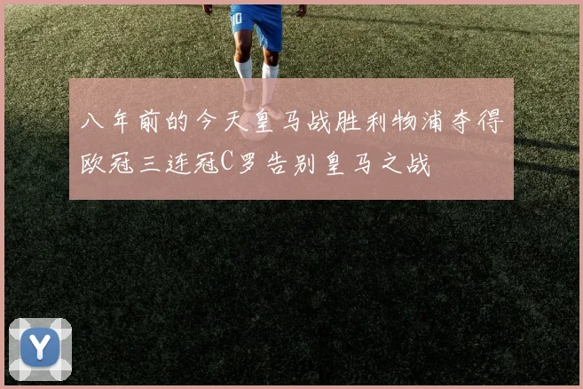 八年前的今天皇马战胜利物浦夺得欧冠三连冠C罗告别皇马之战